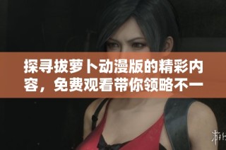 探寻拔萝卜动漫版的精彩内容，免费观看带你领略不一样的动画魅力