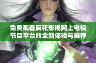 免费观看麻花影视网上电视节目平台的全新体验与推荐