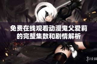 免费在线观看动漫鬼父爱莉的完整集数和剧情解析