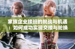 家族企业接班的挑战与机遇：如何成功实现交接与轮换