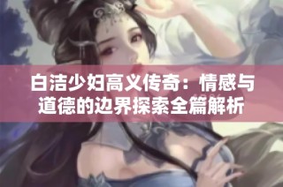 白洁少妇高义传奇：情感与道德的边界探索全篇解析