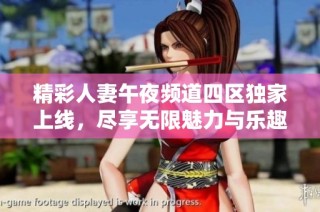 精彩人妻午夜频道四区独家上线，尽享无限魅力与乐趣