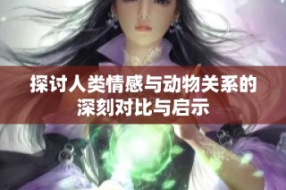 探讨人类情感与动物关系的深刻对比与启示