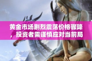 黄金市场剧烈震荡价格骤降，投资者需谨慎应对当前局势