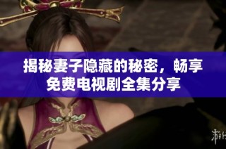 揭秘妻子隐藏的秘密，畅享免费电视剧全集分享