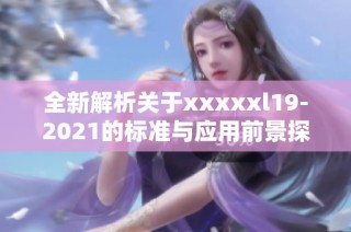全新解析关于xxxxxl19-2021的标准与应用前景探讨