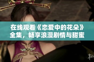 在线观看《恋爱中的花朵》全集，畅享浪漫剧情与甜蜜瞬间