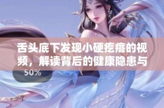 舌头底下发现小硬疙瘩的视频，解读背后的健康隐患与注意事项