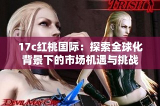 17c红桃国际：探索全球化背景下的市场机遇与挑战