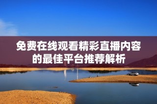 免费在线观看精彩直播内容的最佳平台推荐解析