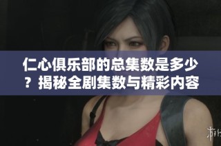 仁心俱乐部的总集数是多少？揭秘全剧集数与精彩内容