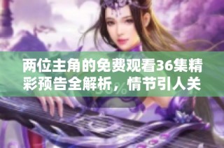 两位主角的免费观看36集精彩预告全解析，情节引人关注