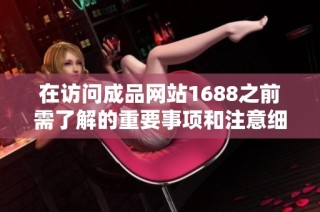 在访问成品网站1688之前需了解的重要事项和注意细节