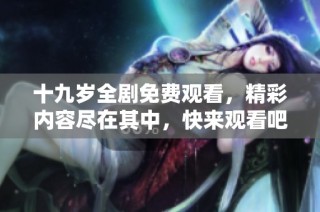 十九岁全剧免费观看，精彩内容尽在其中，快来观看吧