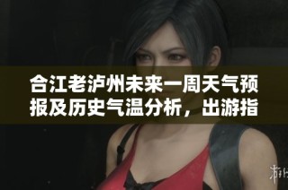 合江老泸州未来一周天气预报及历史气温分析，出游指数助你选择最佳旅游时机