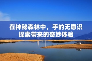 在神秘森林中，手的无意识探索带来的奇妙体验
