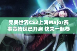 完美世界CS2上海Major赛事竞猜现已开启 快来一起参与活动赢取丰厚奖励吧