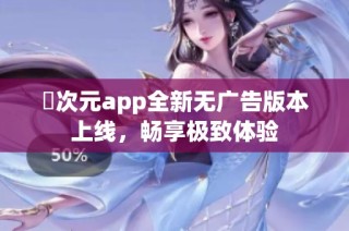 囧次元app全新无广告版本上线，畅享极致体验