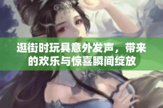 逛街时玩具意外发声，带来的欢乐与惊喜瞬间绽放