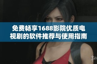 免费畅享1688影院优质电视剧的软件推荐与使用指南