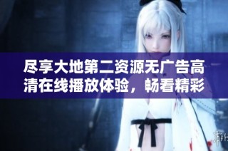 尽享大地第二资源无广告高清在线播放体验，畅看精彩内容无阻碍