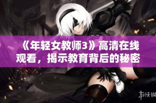 《年轻女教师3》高清在线观看，揭示教育背后的秘密与挑战