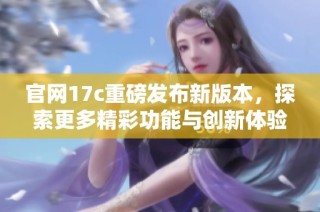 官网17c重磅发布新版本，探索更多精彩功能与创新体验