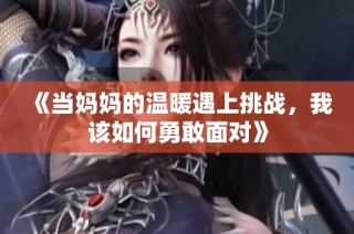 《当妈妈的温暖遇上挑战，我该如何勇敢面对》