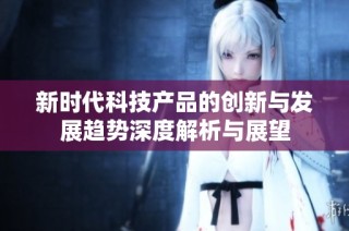 新时代科技产品的创新与发展趋势深度解析与展望