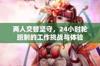两人交替坚守，24小时轮班制的工作挑战与体验