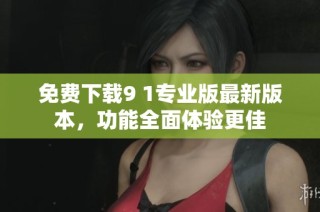 免费下载9 1专业版最新版本，功能全面体验更佳
