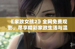 《家政女孩2》全网免费观影，尽享精彩家政生活与温馨故事
