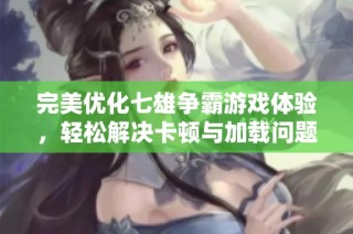 完美优化七雄争霸游戏体验，轻松解决卡顿与加载问题