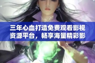 三年心血打造免费观看影视资源平台，畅享海量精彩影视内容
