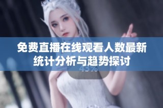 免费直播在线观看人数最新统计分析与趋势探讨