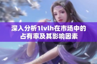 深入分析1lvlh在市场中的占有率及其影响因素