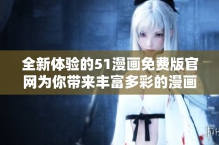 全新体验的51漫画免费版官网为你带来丰富多彩的漫画世界