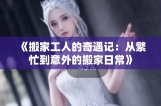 《搬家工人的奇遇记：从繁忙到意外的搬家日常》