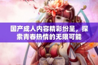 国产成人内容精彩纷呈，探索青春热情的无限可能