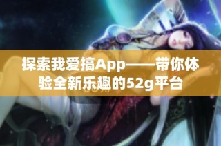 探索我爱搞App——带你体验全新乐趣的52g平台