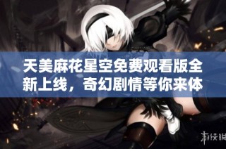 天美麻花星空免费观看版全新上线，奇幻剧情等你来体验！