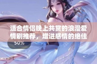 适合情侣晚上共赏的浪漫爱情剧推荐，增进感情的绝佳选择