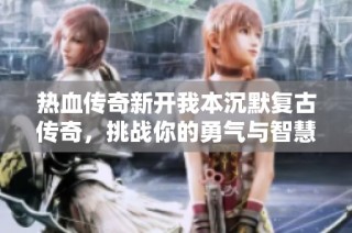 热血传奇新开我本沉默复古传奇，挑战你的勇气与智慧的全新网游体验