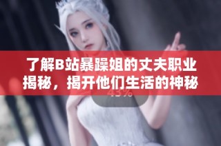 了解B站暴躁姐的丈夫职业揭秘，揭开他们生活的神秘面纱