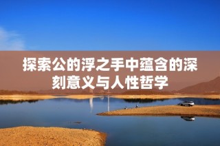 探索公的浮之手中蕴含的深刻意义与人性哲学