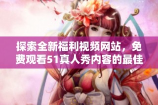 探索全新福利视频网站，免费观看51真人秀内容的最佳选择