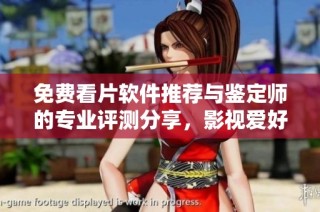 免费看片软件推荐与鉴定师的专业评测分享，影视爱好者必看