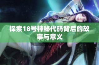 探索18号神秘代码背后的故事与意义