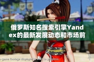 俄罗斯知名搜索引擎Yandex的最新发展动态和市场前景分析