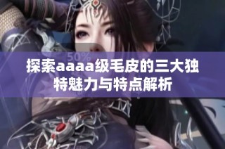 探索aaaa级毛皮的三大独特魅力与特点解析